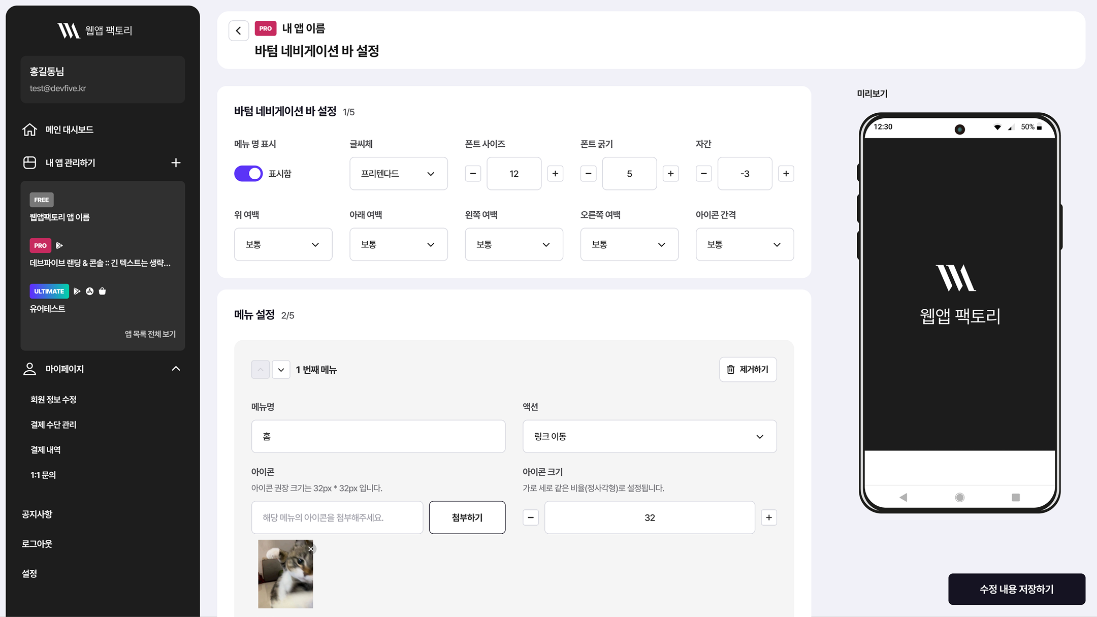 Web App Factory — Bottom Navigation Bar Settings
Common sidebar
- User: Hong Gil-dong · test@devfive.kr
- Main Dashboard
- Manage My Apps
- View All Apps
- My Page: Edit Member Information · Manage Payment Methods · Payment History · 1:1 Inquiry
- Notices · Log Out · Settings
App: PRO · My App Name
Bottom Navigation Bar Settings 1/5
- Show Menu Name: Shown
- Typeface: Pretendard
- Font Size: 12
- Font Weight: 5
- Letter Spacing: -3
- Top Margin: Normal
- Bottom Margin: Normal
- Left Margin: Normal
- Right Margin: Normal
- Icon Spacing: Normal
Menu Settings 2/5 — 1st Menu
- Button: Remove
- Menu Name: Home
- Action: Go to Link
- Recommended icon size is 32px * 32px.
- Guidance: Upload the icon for this menu.
- Button: Attach
- Icon Size: 32
- It is set to the same width-to-height ratio (square).
Preview
- Time: 12:30 · Battery 50%
- Launch screen: Logo · Web App Factory
Bottom button: Save Changes