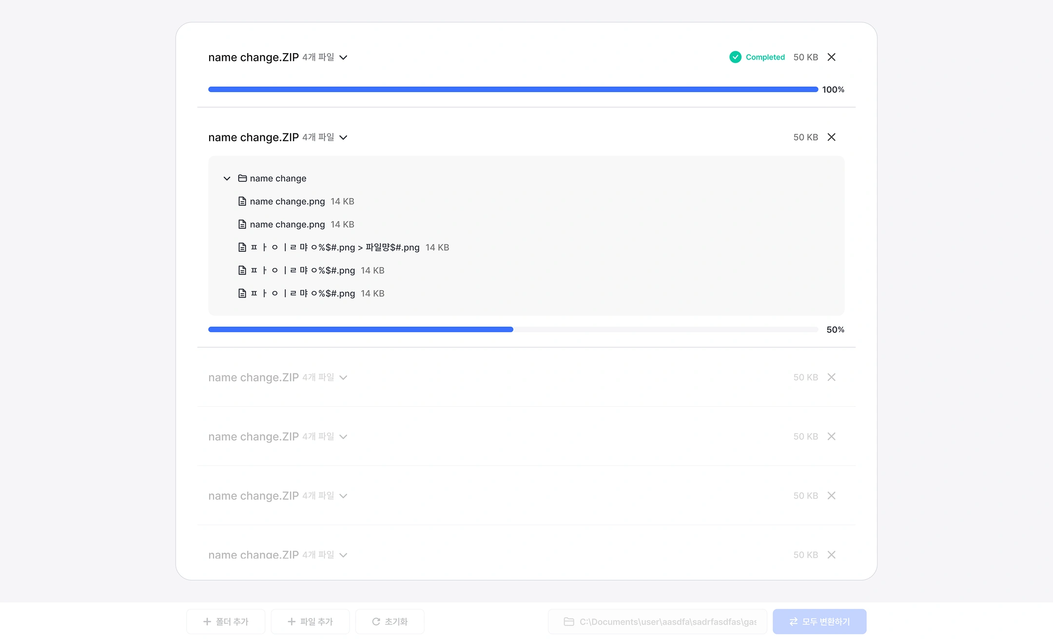 File name converter screen (conversion in progress)
First item (completed)
name change.ZIP · 4 files ▽ | Completed · 50 KB · (Closed X)
Progress: 100% (completed)
Second item (in progress, unfolded)
name change.ZIP · 4 files ▽ | 50 KB · (Closed X)
File tree (conversion in progress)
▼ name change (folder)
   name change.png  14 KB
   name change.png  14 KB
   ㅍㅏ|ㄹㅑ% ㅑ%$#.png > File net$#.png 14 KB (converting)
   ㅍㅏ|ㄹㅑ% ㅑ%$#.png 14 KB (not converted)
   ㅍㅏ|ㄹㅑ% ㅑ%$#.png 14 KB (not converted)
Progress: 50%
Remaining entries (standby, blur)
File Name File Number Size
name change.ZIP 4 files ▽ 50 KB (X)
name change.ZIP 4 files ▽ 50 KB (X)
name change.ZIP 4 files ▽ 50 KB (X)
name change.4 ZIP files ▽ 50 KB (X)
Bottom button area (deactivated)
Left: + Add Folder + Add File ↻ Initialization
Center: C:\Documents\user\aasdfa\sadrfasdfas\gas... (storage path)
Right: Convert all ⇄